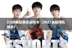 2324英超俱乐部球衣（2021英超球队球衣）