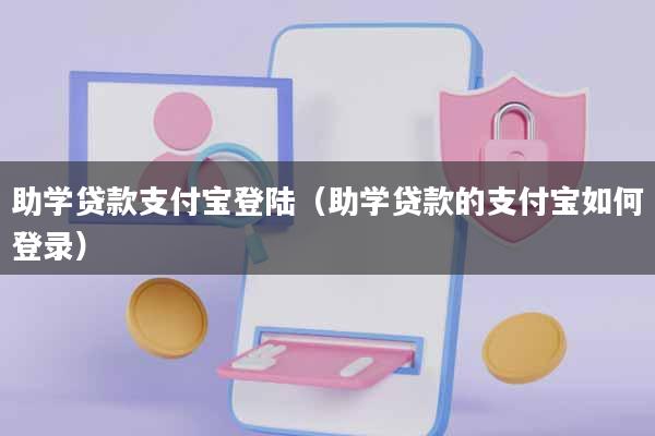 助学贷款支付宝登陆(助学贷款的支付宝如何登录)